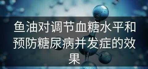 鱼油对调节血糖水平和预防糖尿病并发症的效果